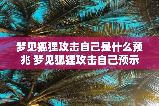梦见狐狸攻击自己是什么预兆 梦见狐狸攻击自己预示什么