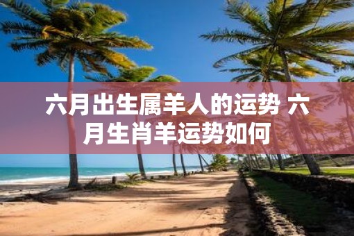 六月出生属羊人的运势 六月生肖羊运势如何