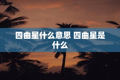 四曲星什么意思 四曲星是什么