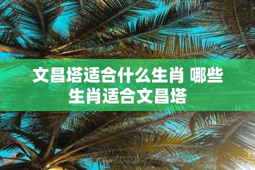 文昌塔适合什么生肖 哪些生肖适合文昌塔