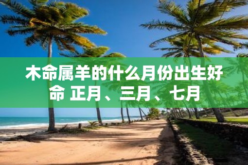 木命属羊的什么月份出生好命 正月、三月、七月