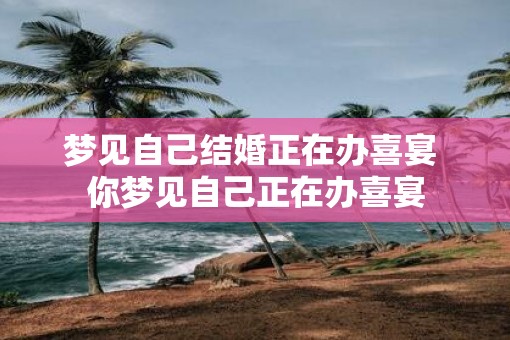 梦见自己结婚正在办喜宴 你梦见自己正在办喜宴