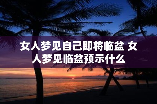女人梦见自己即将临盆 女人梦见临盆预示什么