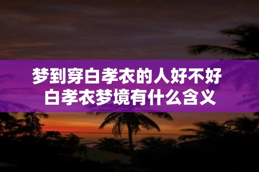 梦到穿白孝衣的人好不好 白孝衣梦境有什么含义