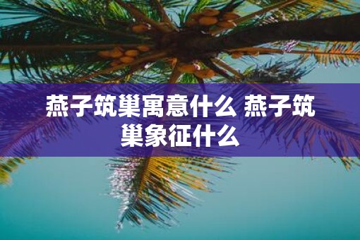 燕子筑巢寓意什么 燕子筑巢象征什么