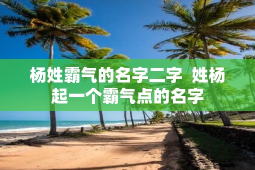 杨姓霸气的名字二字  姓杨起一个霸气点的名字