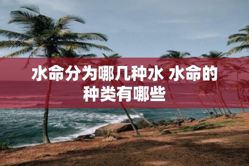 水命分为哪几种水 水命的种类有哪些 水命分为哪几种水 水命的种类有哪些