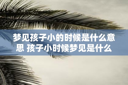 梦见孩子小的时候是什么意思 孩子小时候梦见是什么预兆