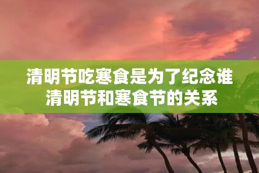 清明节吃寒食是为了纪念谁 清明节和寒食节的关系