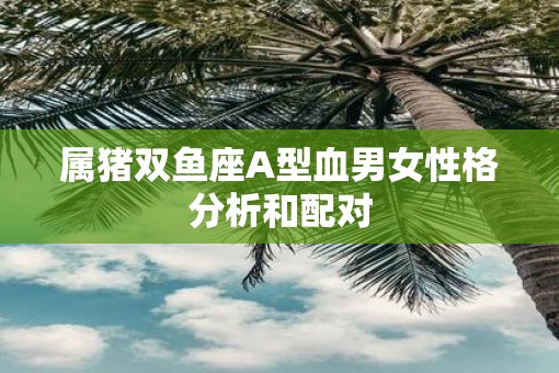 属猪双鱼座A型血男女性格分析和配对