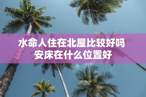 水命人住在北屋比较好吗 安床在什么位置好