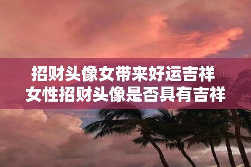 招财头像女带来好运吉祥 女性招财头像是否具有吉祥好运之意