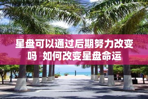 星盘可以通过后期努力改变吗  如何改变星盘命运