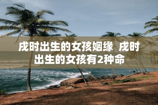 戌时出生的女孩姻缘  戌时出生的女孩有2种命