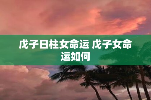戊子日柱女命运 戊子女命运如何