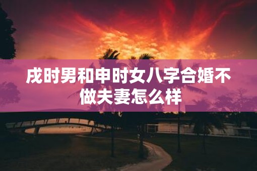 戌时男和申时女八字合婚不 做夫妻怎么样