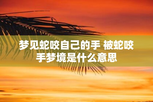 梦见蛇咬自己的手 被蛇咬手梦境是什么意思