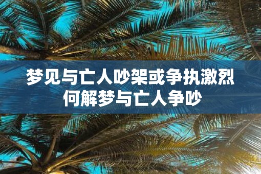 梦见与亡人吵架或争执激烈 何解梦与亡人争吵