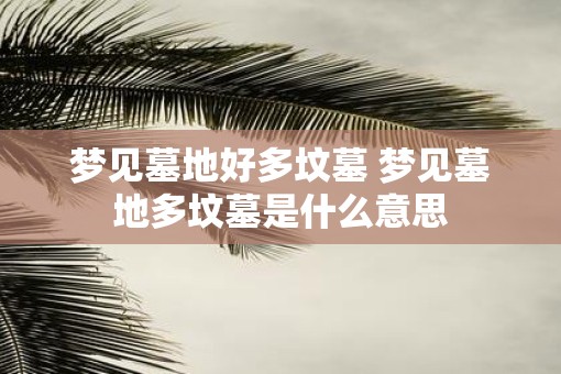 梦见墓地好多坟墓 梦见墓地多坟墓是什么意思