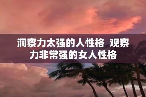 洞察力太强的人性格  观察力非常强的女人性格