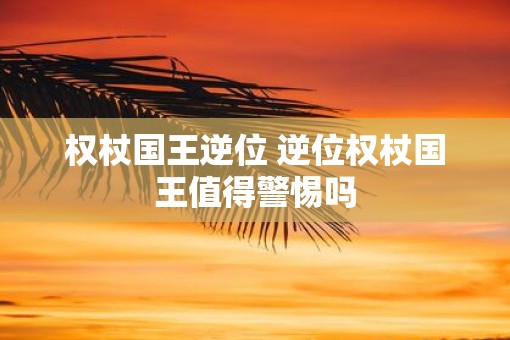 权杖国王逆位 逆位权杖国王值得警惕吗