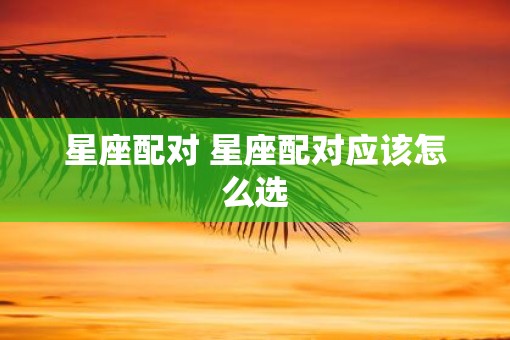 星座配对 星座配对应该怎么选