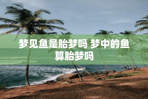梦见鱼是胎梦吗 梦中的鱼算胎梦吗