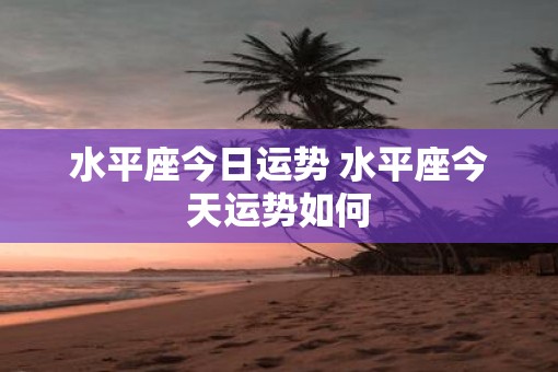 水平座今日运势 水平座今天运势如何