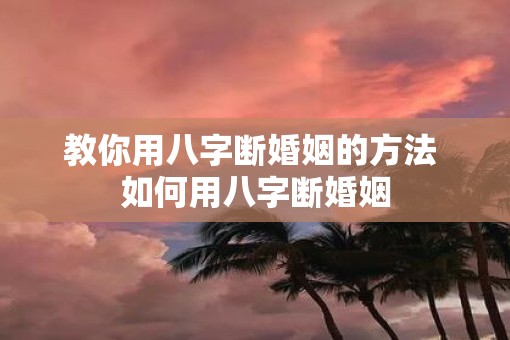 教你用八字断婚姻的方法 如何用八字断婚姻