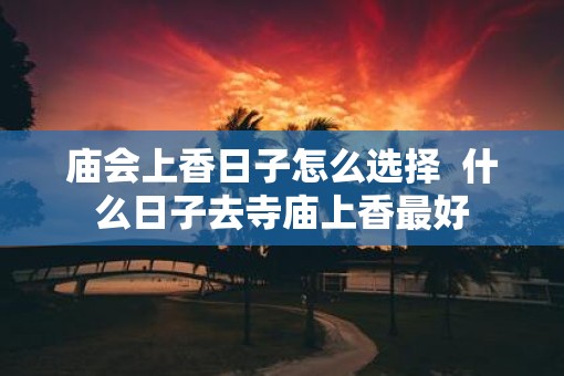 庙会上香日子怎么选择  什么日子去寺庙上香最好