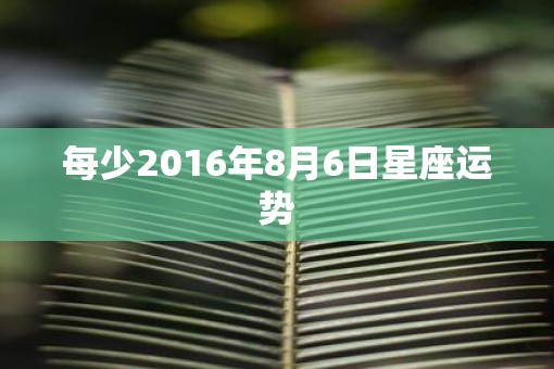 每少2016年8月6日星座运势