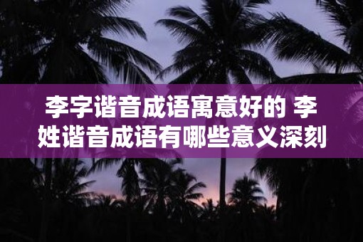 李字谐音成语寓意好的 李姓谐音成语有哪些意义深刻