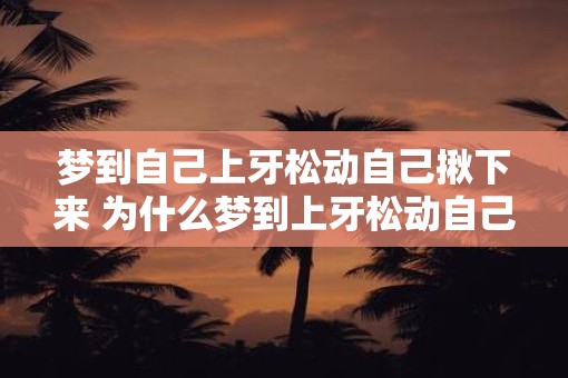 梦到自己上牙松动自己揪下来 为什么梦到上牙松动自己揪下来
