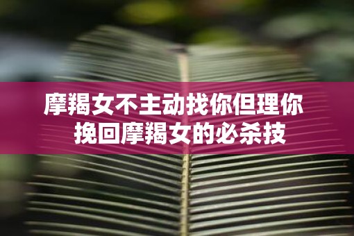 摩羯女不主动找你但理你  挽回摩羯女的必杀技