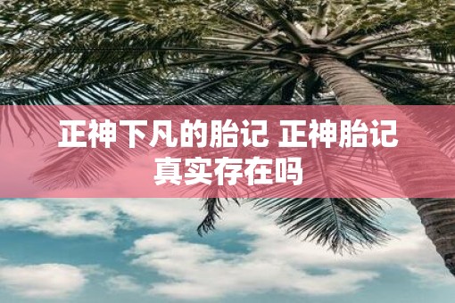 正神下凡的胎记 正神胎记真实存在吗