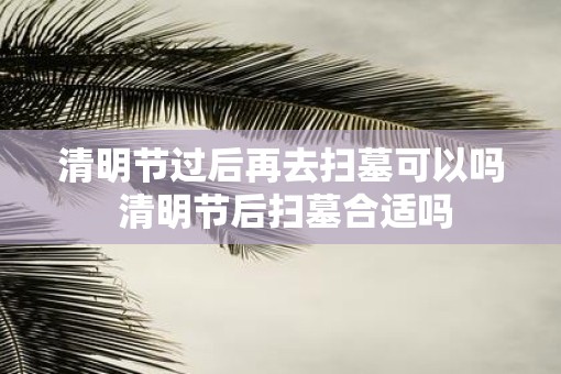 清明节过后再去扫墓可以吗 清明节后扫墓合适吗