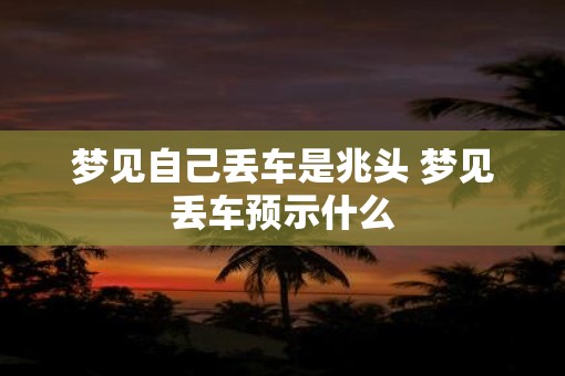 梦见自己丢车是兆头 梦见丢车预示什么