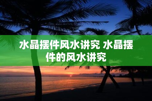 水晶摆件风水讲究 水晶摆件的风水讲究