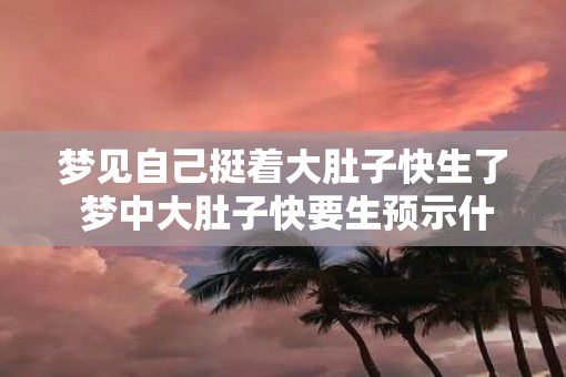 梦见自己挺着大肚子快生了 梦中大肚子快要生预示什么