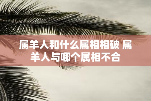 属羊人和什么属相相破 属羊人与哪个属相不合