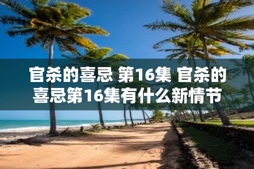 官杀的喜忌 第16集 官杀的喜忌第16集有什么新情节 官杀的喜忌 第16集 官杀的喜忌第16集有什么新情节