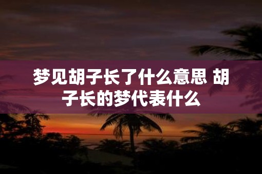 梦见胡子长了什么意思 胡子长的梦代表什么
