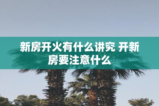 新房开火有什么讲究 开新房要注意什么