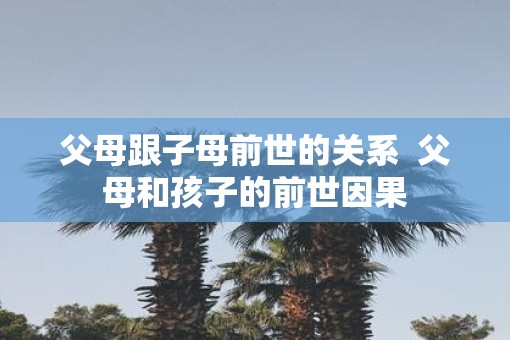 父母跟子母前世的关系  父母和孩子的前世因果