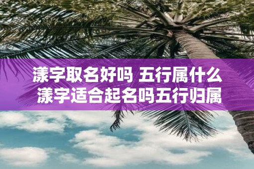 漾字取名好吗 五行属什么 漾字适合起名吗五行归属
