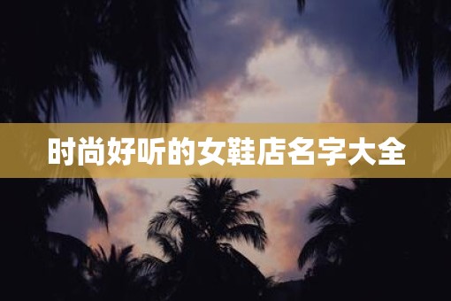 时尚好听的女鞋店名字大全 时尚好听的女鞋店名字大全