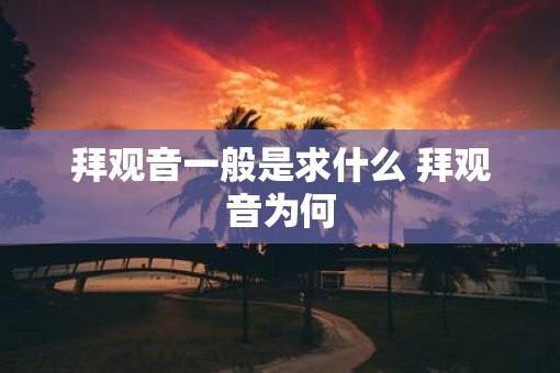 拜观音一般是求什么 拜观音为何