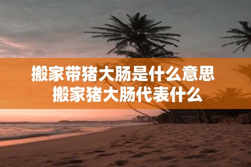 搬家带猪大肠是什么意思  搬家猪大肠代表什么