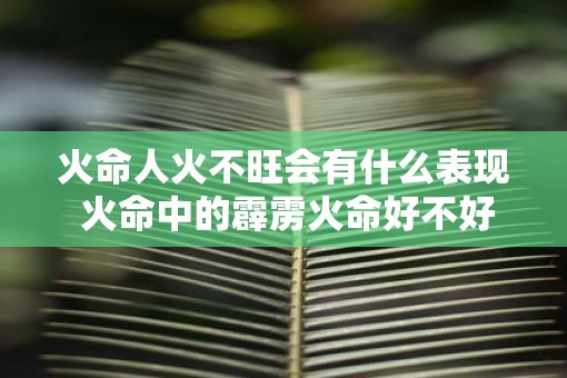 火命人火不旺会有什么表现 火命中的霹雳火命好不好
