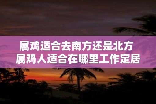 属鸡适合去南方还是北方 属鸡人适合在哪里工作定居